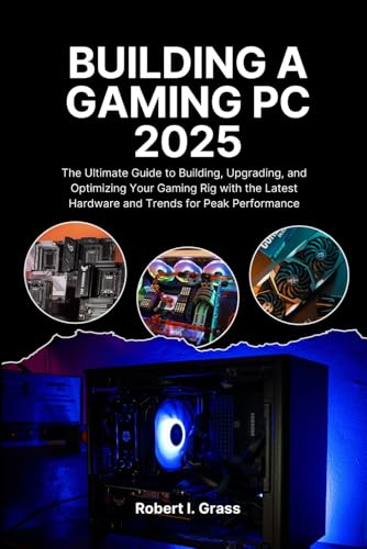 Building A Gaming Pc 2025: The Ultimate Guide To Building, Upgrading, And Optimizing Your Gaming Rig With The Latest Hardware And Trends For Peak Perf