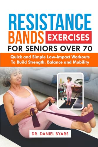 Resistance Bands Exercises For Seniors Over 70: Quick And Simple Low-Impact Workouts To Build Strength, Balance And Mobility