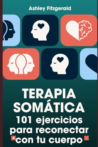 Terapia Somática. 101 Ejercicios Para Reconectar Con Tu Cuerpo: Desbloquea Tu Potencial Trabajando Conjuntamente Tu Cuerpo Y Tu Mente.