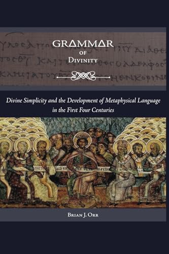 Grammar Of Divinity: Divine Simplicity And The Development Of Metaphysical Language In The First Four Centuries