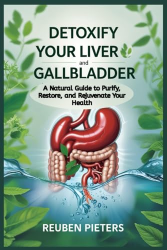Detoxify Your Liver And Gallbladder: A Natural Guide To Purify, Restore, And Rejuvenate Your Health