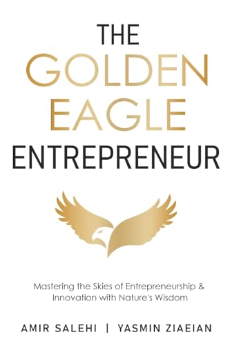 The Golden Eagle Entrepreneur: Mastering The Skies Of Entrepreneurship & Innovation With Nature'S Wisdom