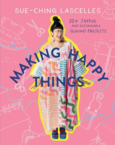 Making Happy Things: 20+ Joyful And Sustainable Sewing Projects