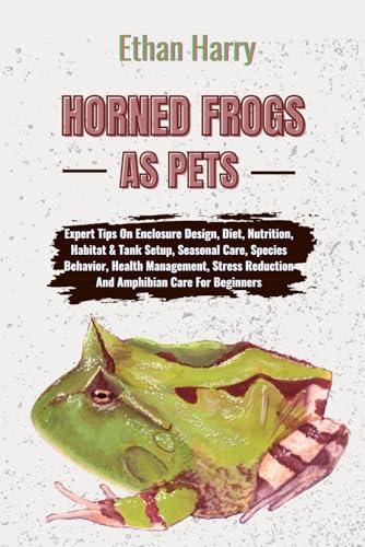 Horned Frogs As Pets: Expert Tips On Enclosure Design, Diet, Nutrition, Habitat & Tank Setup, Seasonal Care, Species Behavior, Health Management, Stre