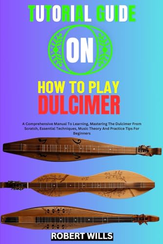 Tutorial Guide On How To Play Dulcimer: A Comprehensive Manual To Learning, Mastering The Dulcimer From Scratch, Essential Techniques, Music Theory An