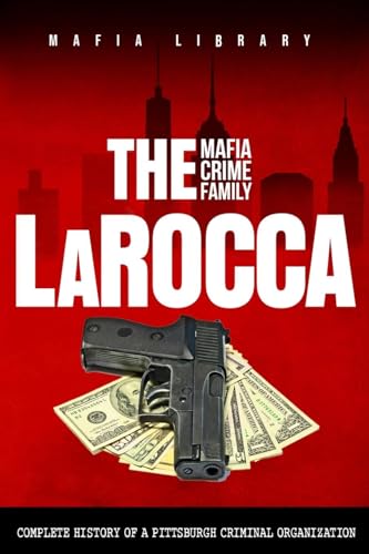 The Larocca Mafia Crime Family: The Complete History Of A Pittsburgh Criminal Organization