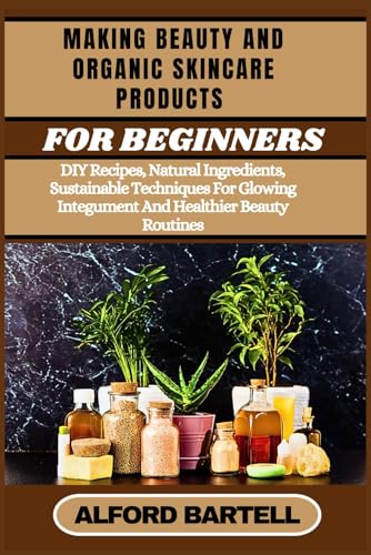 Making Beauty And Organic Skincare Products For Beginners: Diy Recipes, Natural Ingredients, Sustainable Techniques For Glowing Integument And Healthi