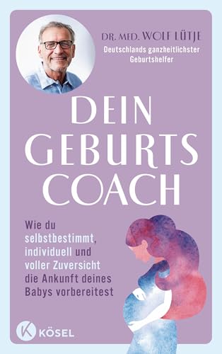 Dein Geburtscoach: Wie Du Selbstbestimmt, Individuell Und Voller Zuversicht Die Ankunft Deines Babys Vorbereitest. - Von Deutschlands Ganzheitlichstem
