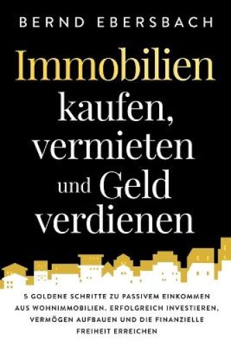Immobilien kaufen, vermieten und Geld verdienen: 5 goldene Schritte zu