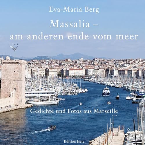 Massalia - Am Anderen Ende Vom Meer: Gedichte Und Fotos Aus Marseille