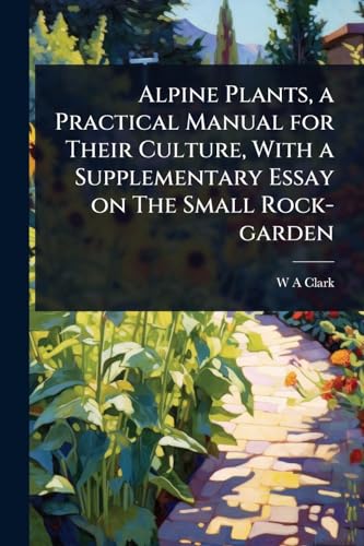 Alpine Plants, A Practical Manual For Their Culture, With A Supplementary Essay On The Small Rock-Garden