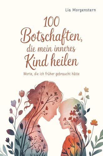 100 Botschaften, Die Mein Inneres Kind Heilen: Worte, Die Ich Früher Gebraucht Hätte