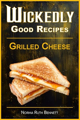Wickedly Good Recipes - Grilled Cheese: Grilled To Perfection, The Ultimate Grilled Cheese Sandwich Odyssey