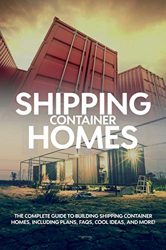Shipping Container Homes: The Complete Guide To Building Shipping Container Homes, Including Plans, Faqs, Cool Ideas, And More!