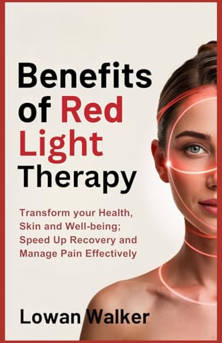 Benefits Of Red Light Therapy: Transform Your Health, Skin, And Well-Being; Speed Up Recovery And Manage Pain Effectively