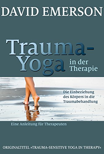Trauma-Yoga In Der Therapie: Die Einbeziehung Des Körpers In Die Traumabehandlung - Eine Anleitung Für Therapeuten