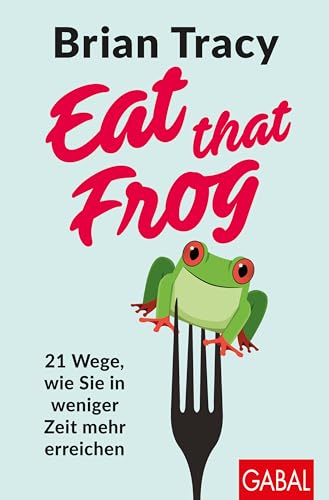 Eat That Frog: 21 Wege, Wie Sie In Weniger Zeit Mehr Erreichen