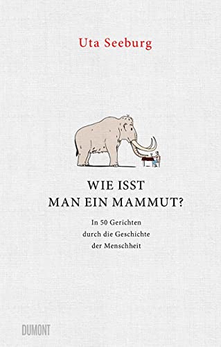 Wie Isst Man Ein Mammut?: In 50 Gerichten Durch Die Geschichte Der Menschheit