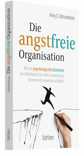 Die Angstfreie Organisation: Wie Sie Psychologische Sicherheit Am Arbeitsplatz Für Mehr Entwicklung, Lernen Und Innovation Schaffen