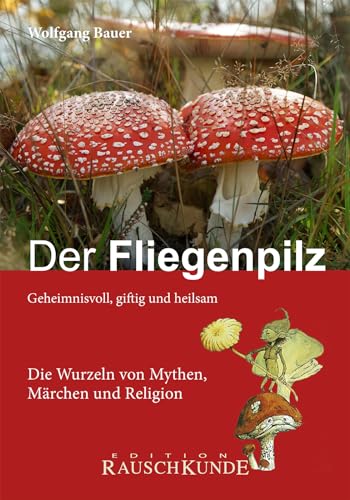 Der Fliegenpilz: Geheimnisvoll, Giftig Und Heilsam - Die Wurzeln Von Mythen, Märchen Und Religionen