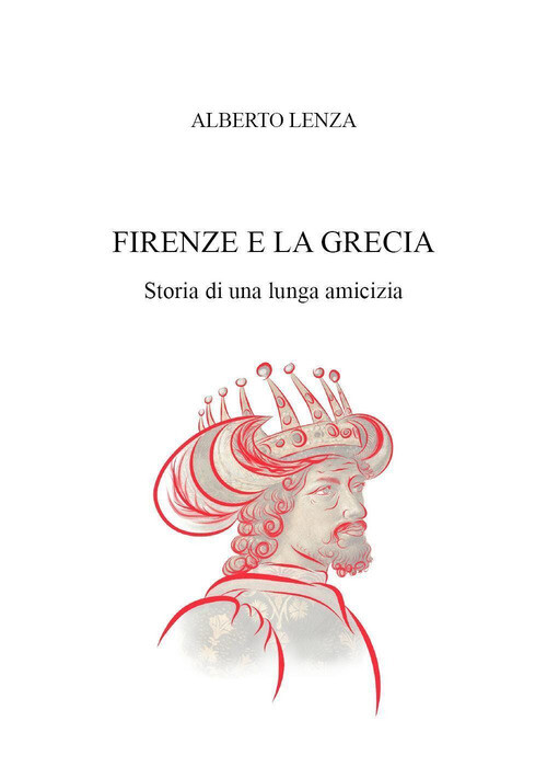 Firenze e la Grecia. Storia di una lunga amicizia - Lenza Alberto