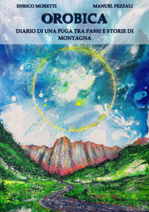 Libri Pezzali Manuel / Enrico Moretti - Orobica. Diario Di Una Fuga Tra Passi E