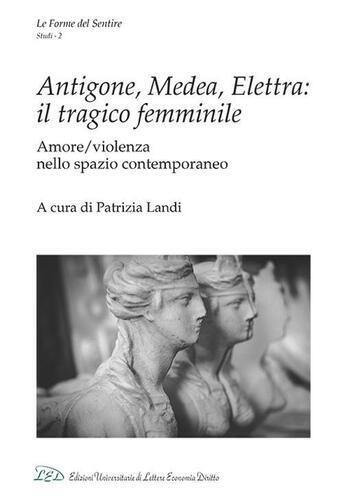 Antigone, Medea, Elettra: il tragico femminile. Amore/violenza nello spazio c...