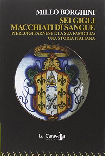 Libri Millo Borghini - Sei Gigli Macchiati Di Sangue. Pierluigi Farnese E La Sua