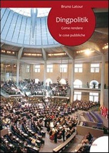 Dingpolitik. Come rendere le cose pubbliche - Latour Bruno