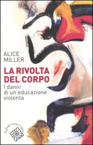 Libri Alice Miller - La Rivolta Del Corpo. I Danni Di Un'Educazione Violenta