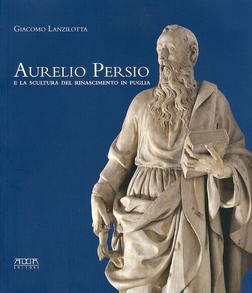 Aurelio Persio e la scultura del Rinascimento in Puglia - [Mario Adda Editore]
