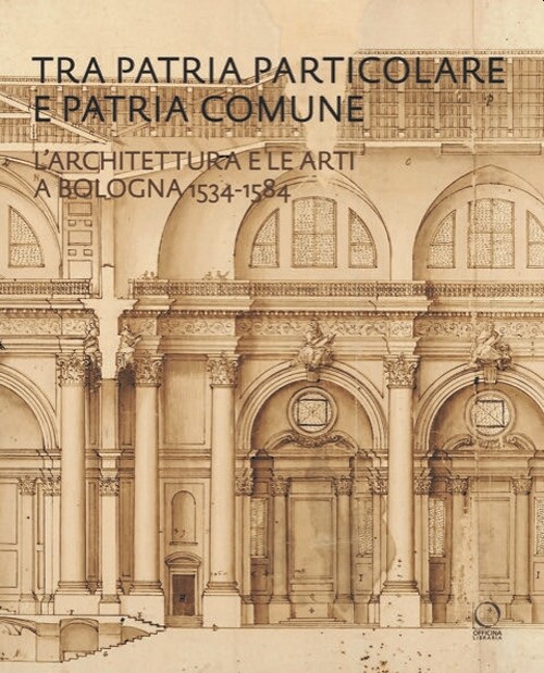 Tra patria particolare e patria comune. L'architettura e le arti a Bologna 1534-