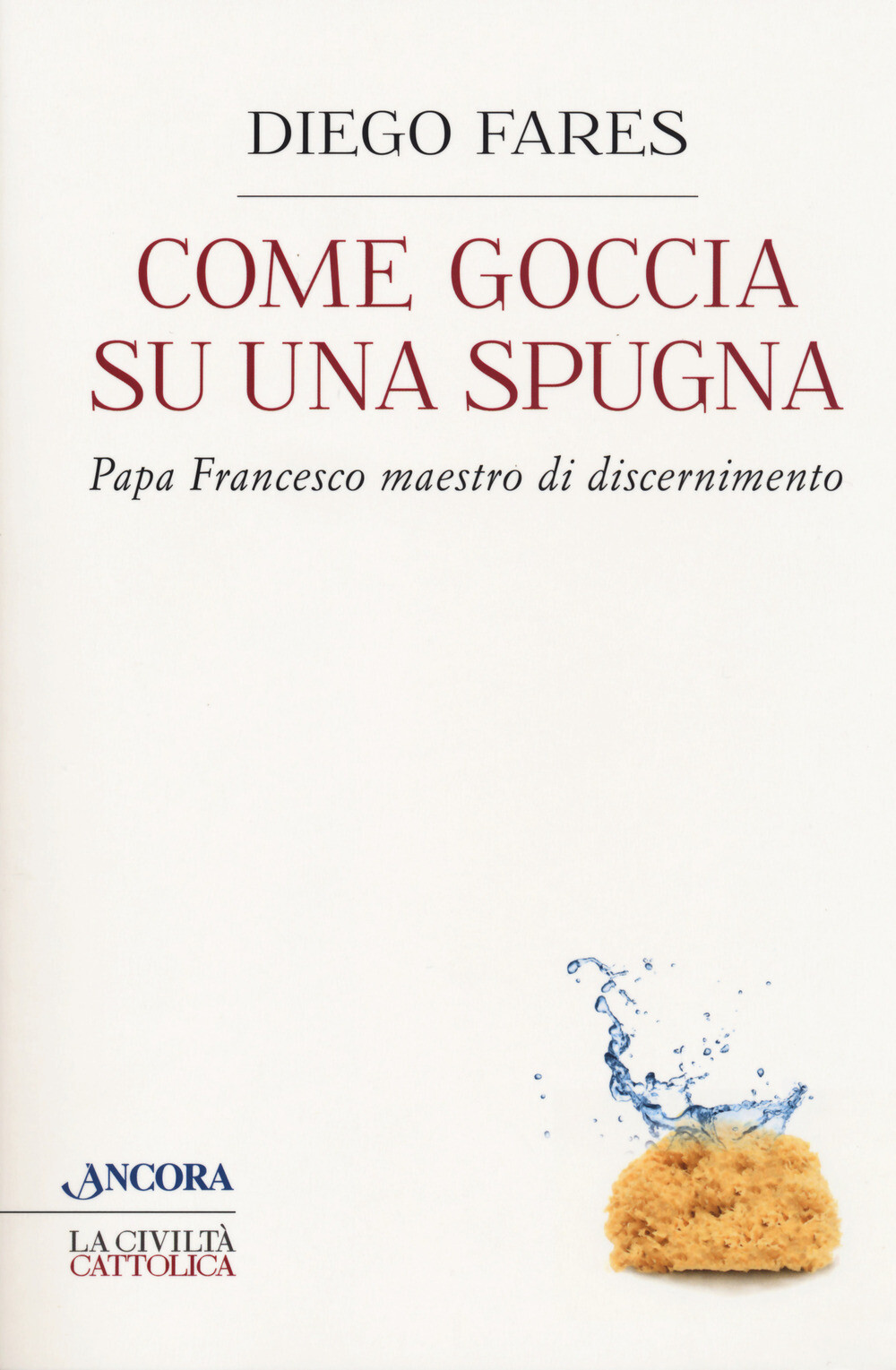 Come goccia su una spugna. Papa Francesco maestro di discernimento - Fares Diego
