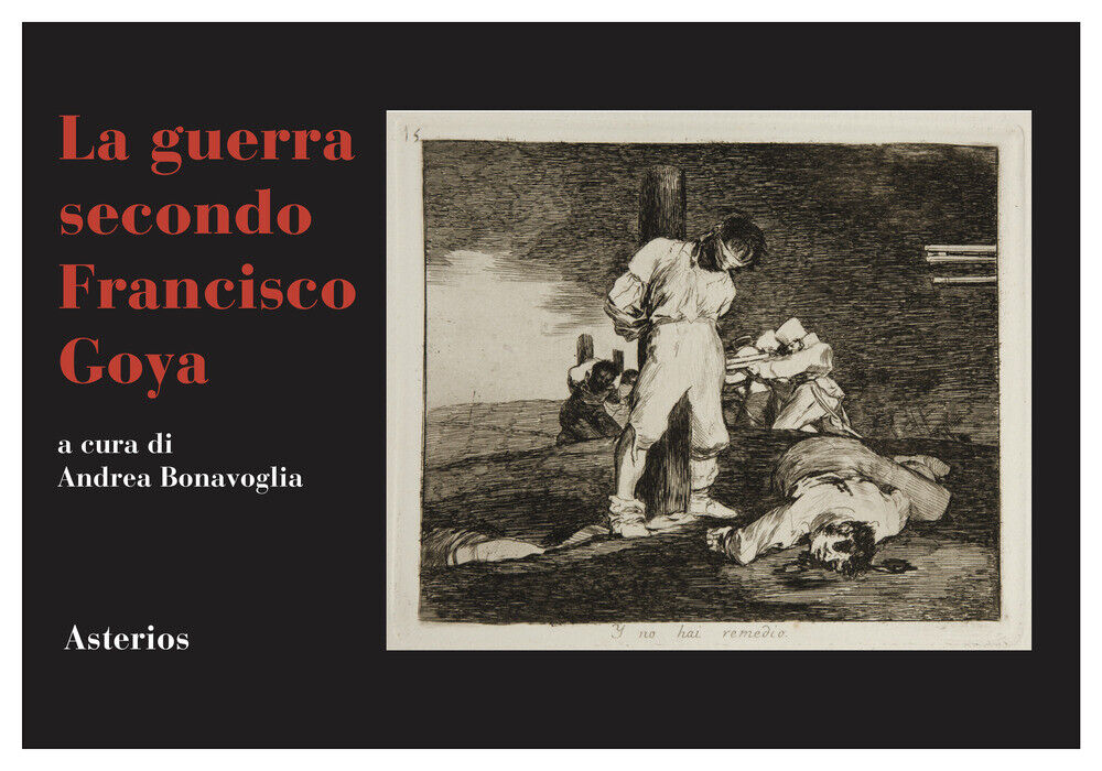 La guerra secondo Francisco Goya - Goya Francisco, Bonavoglia Andrea
