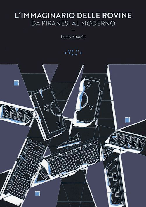 L'IMMAGINARIO DELLE ROVINE. DA PIRANESI AL MODERNO  - ALTARELLI LUCIO -