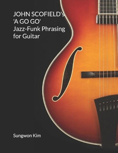 Sungwon Kim JOHN SCOFIELD's 'A GO GO' Jazz-Funk Phrasing for Guitar (Tascabile)