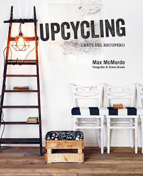 Upcycling. L'arte del recupero - McMurdo Max