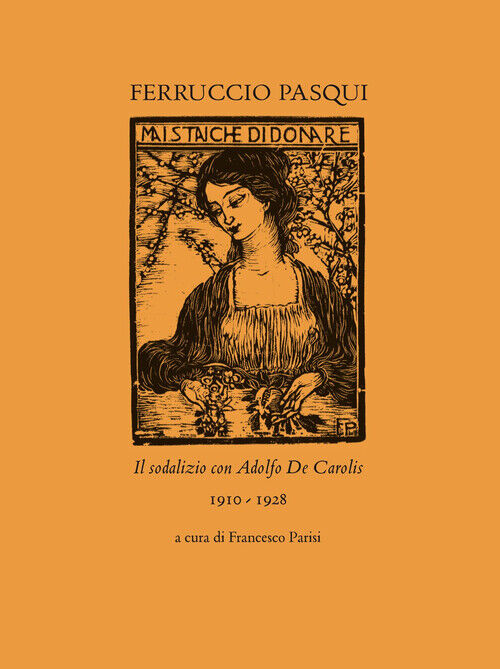 Ferruccio Pasqui. Il sodalizio con Adolfo De Carolis 1910-1928 - Parisi F....