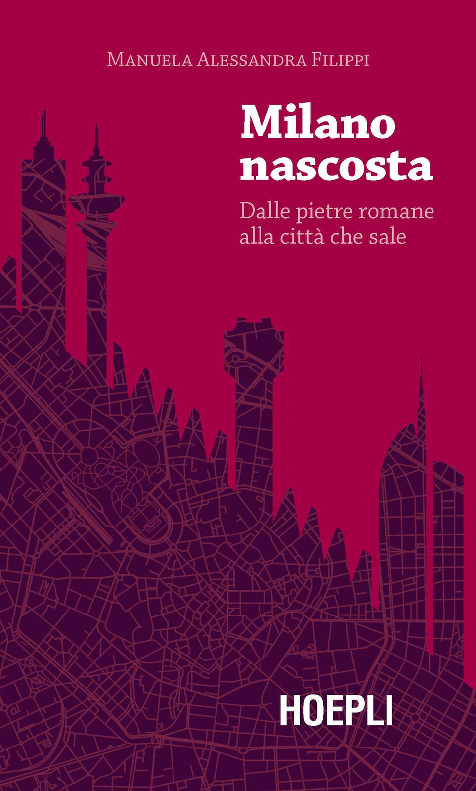 Milano nascosta. Dalle pietre romane alla città che sale - Filippi Manuela...