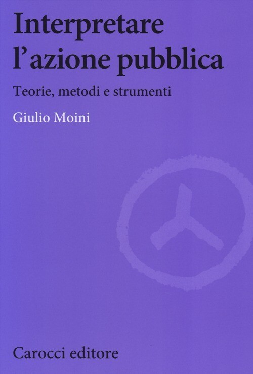 INTERPRETARE L'AZIONE PUBBLICA. TEORIA, METODI E STRUMENTI MOINI GIULIO
