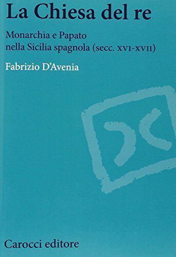 9788843079544 La Chiesa del re. Monarchia e papato nella Sicilia...cc. XVI-XVII)