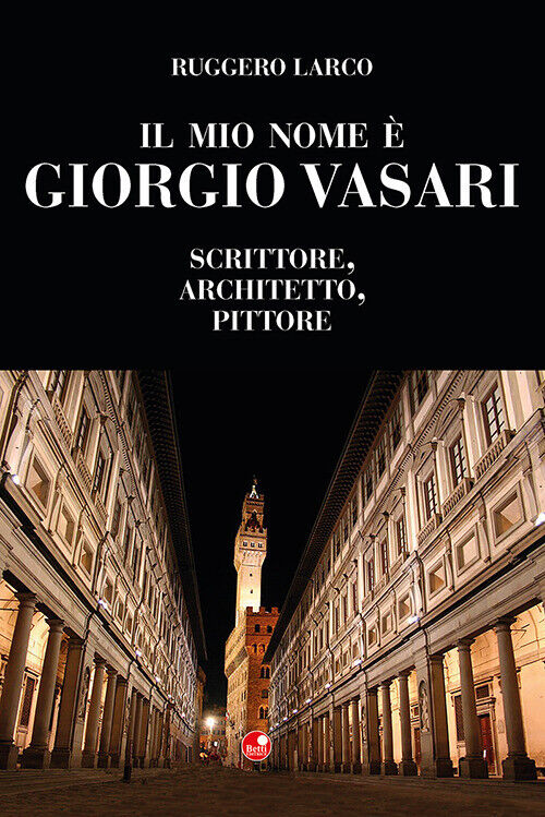 Il mio nome è Giorgio Vasari. Scrittore, architetto, pittore - Larco Ruggero