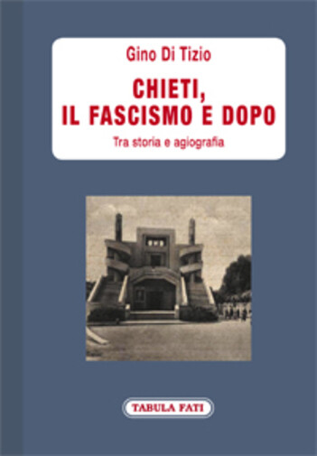 Chieti, il fascismo e dopo. Tra storia e agiografia di Gino Di Tizio,  2021,  Ta