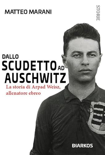 Dallo Scudetto Ad Auschwitz. La Storia Di Arpad Weisz, Allenatore Ebreo