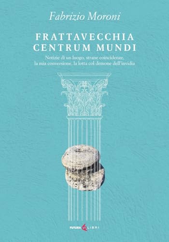 Frattavecchia Centrum Mundi. Notizie Di Un Luogo, Strane Coincidenze, La Mia Conversione, La Lotta Col Demone Dell'Invidia