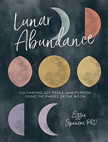 Lunar Abundance: Cultivating Joy, Peace, And Purpose Using The Phases Of The Moon