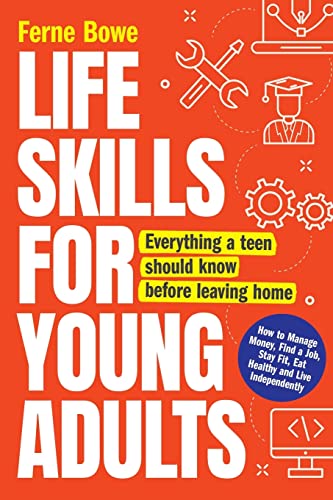 Life Skills For Young Adults: How To Manage Money, Find A Job, Stay Fit, Eat Healthy And Live Independently. Everything A Teen Should Know Before Leav