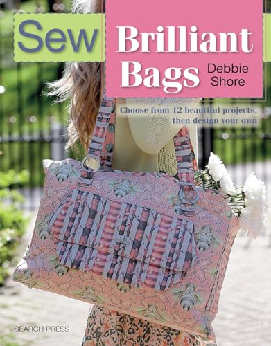 Sew Brilliant Bags: Choose From 12 Beautiful Projects, Then Design Your Own