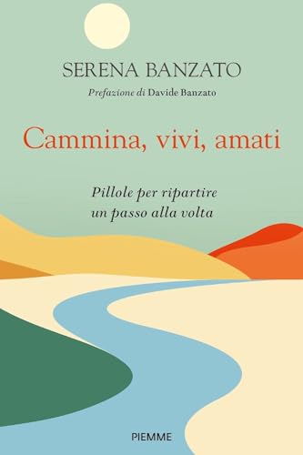 Cammina, Vivi, Amati. Pillole Per Ripartire Un Passo Alla Volta