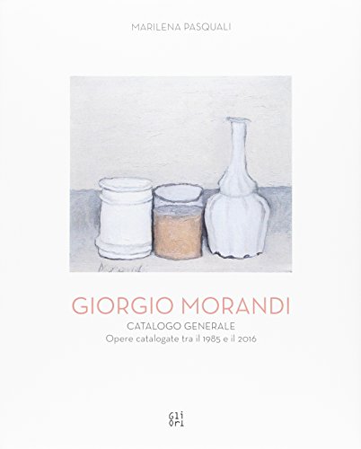 Giorgio Morandi. Catalogo Generale. Opere Schedate Dal 1985 Al 2016. Ediz. Illustrata